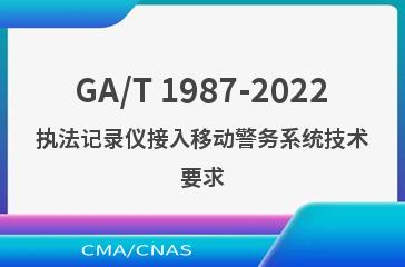 GA/T 1987-2022执法记录仪接入移动警务系统技术要求