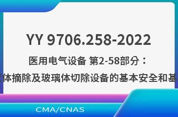 YY 9706.258-2022医用电气设备 第2-58部分：眼科手术用晶状体摘除及玻璃体切除设备的基本安全和基本性能专用要求