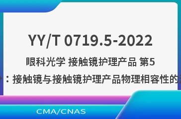 YY/T 0719.5-2022眼科光学 接触镜护理产品 第5部分：接触镜与接触镜护理产品物理相容性的测定