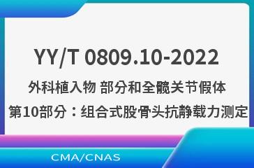 YY/T 0809.10-2022外科植入物 部分和全髋关节假体 第10部分：组合式股骨头抗静载力测定