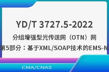 YD/T 3727.5-2022分组增强型光传送网（OTN）网络管理技术要求 第5部分：基于XML/SOAP技术的EMS-NMS接口信息模型